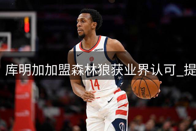 库明加加盟森林狼获业界认可 提速打法成新看点