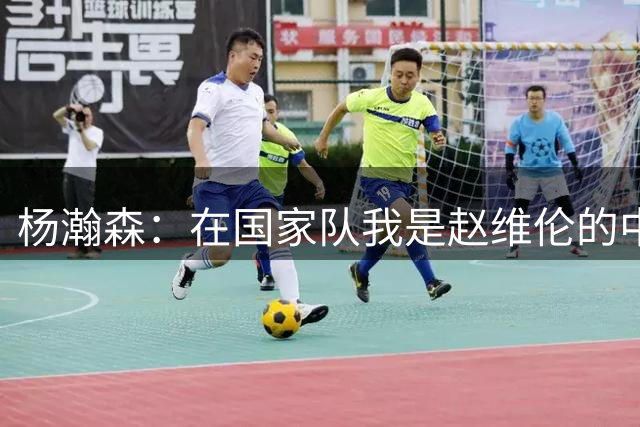 杨瀚森：在国家队我是赵维伦的中文翻译 交流是学英语的最终目的