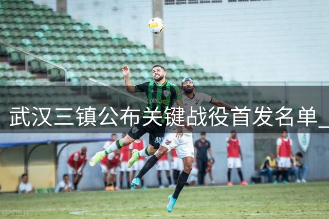 武汉三镇公布关键战役首发名单 全队众志成城迎战强敌