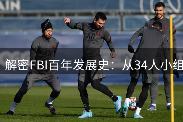 解密FBI百年发展史：从34人小组到全球执法中心的蜕变