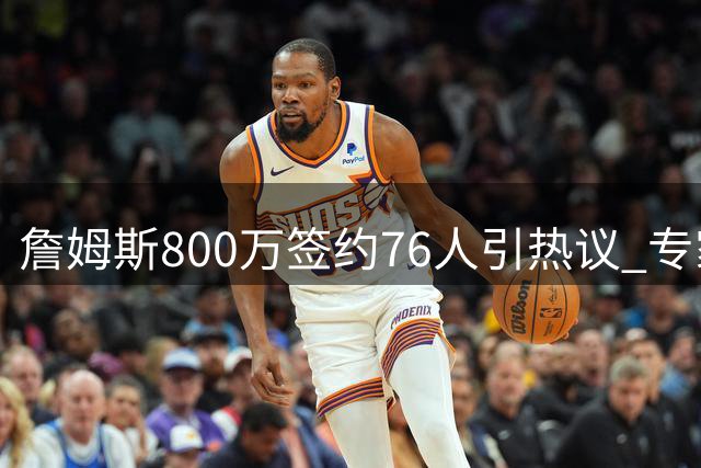 詹姆斯800万签约76人引热议 专家解析费城为何成最佳选择