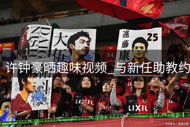 许钟豪晒趣味视频 与新任助教约饭现场欢乐不断