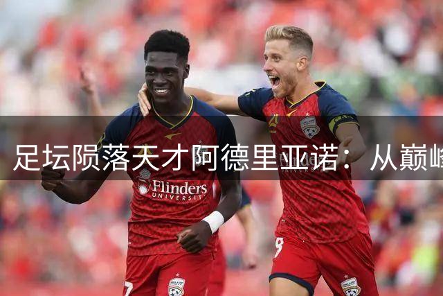 足坛陨落天才阿德里亚诺：从巅峰到谷底的足球人生