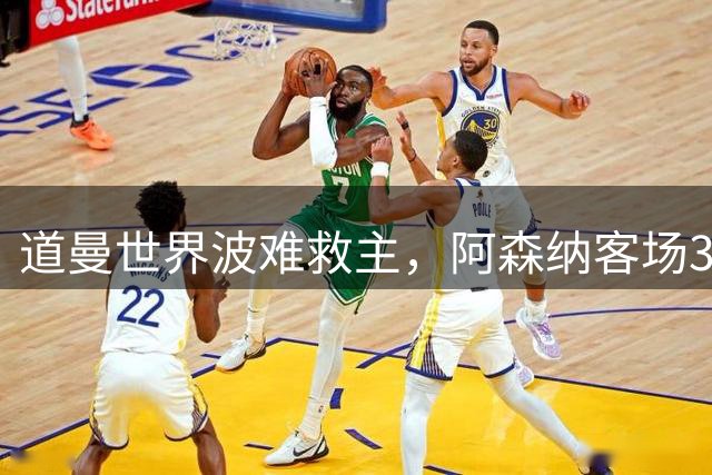 道曼世界波难救主，阿森纳客场3-1力克吉罗纳