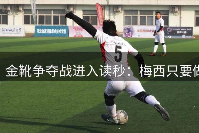 金靴争夺战进入读秒：梅西只要做对一件事，就能掀翻姆巴佩